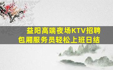 益阳高端夜场KTV招聘包厢服务员轻松上班日结